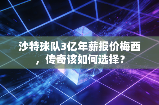 沙特球队3亿年薪报价梅西,传奇该如何选择?