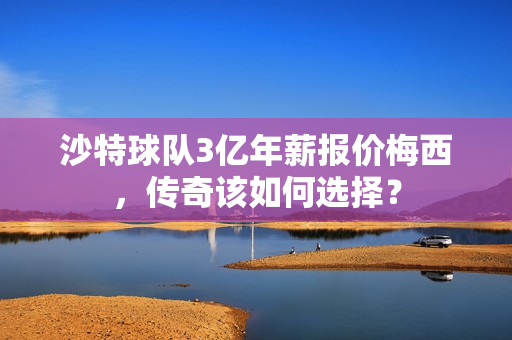 沙特球队3亿年薪报价梅西,传奇该如何选择?