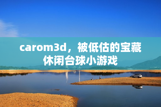 carom3d,被低估的宝藏休闲台球小游戏