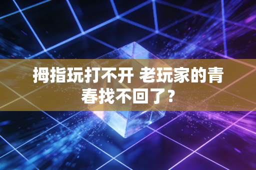 拇指玩打不开 老玩家的青春找不回了?