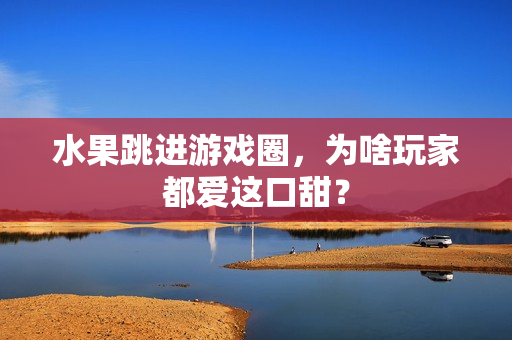 水果跳进游戏圈，为啥玩家都爱这口甜？