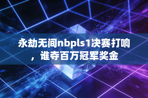 永劫无间nbpls1决赛打响，谁夺百万冠军奖金