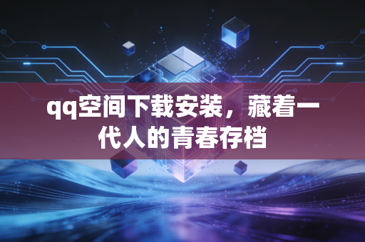 qq空间下载安装,藏着一代人的青春存档
