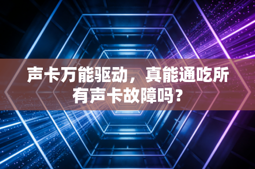 声卡万能驱动，真能通吃所有声卡故障吗？