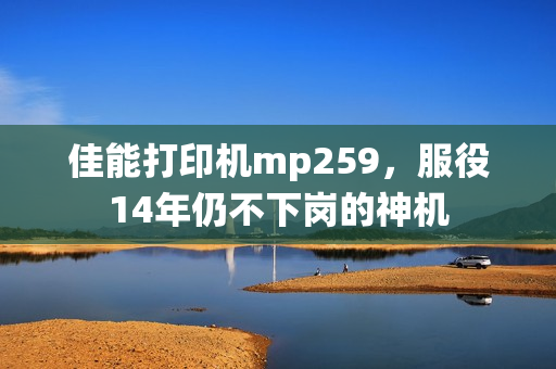 佳能打印机mp259，服役14年仍不下岗的神机