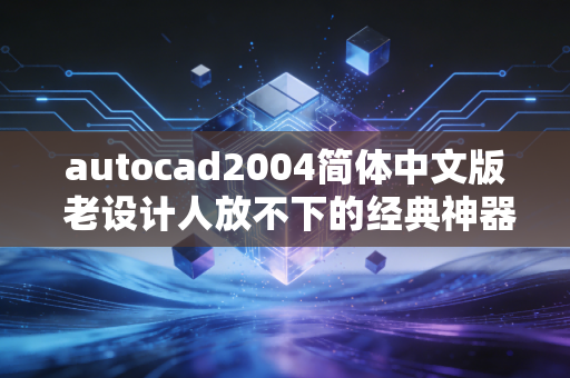 autocad2004简体中文版 老设计人放不下的经典神器