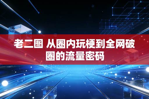 老二图 从圈内玩梗到全网破圈的流量密码