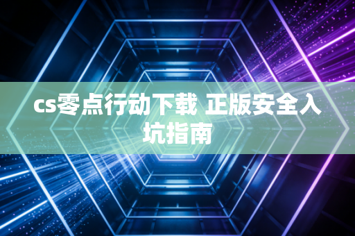 cs零点行动下载 正版安全入坑指南