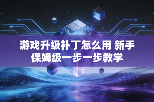 游戏升级补丁怎么用 新手保姆级一步一步教学