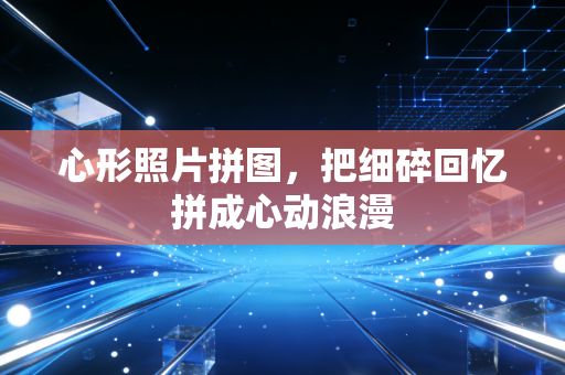 心形照片拼图,把细碎回忆拼成心动浪漫