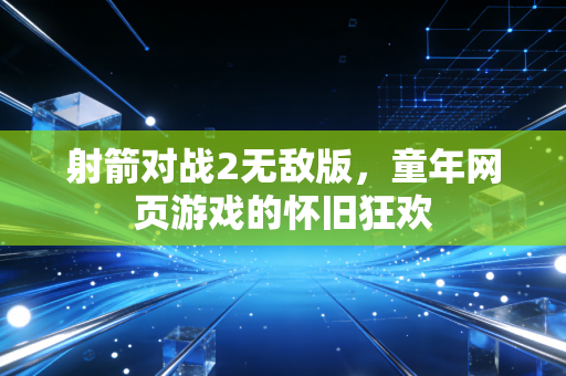 射箭对战2无敌版，童年网页游戏的怀旧狂欢