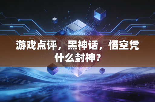 游戏点评，黑神话，悟空凭什么封神？