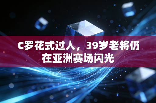 C罗花式过人，39岁老将仍在亚洲赛场闪光