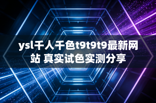 ysl千人千色t9t9t9最新网站 真实试色实测分享