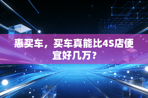惠买车，买车真能比4S店便宜好几万？