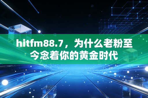 hitfm88.7，为什么老粉至今念着你的黄金时代