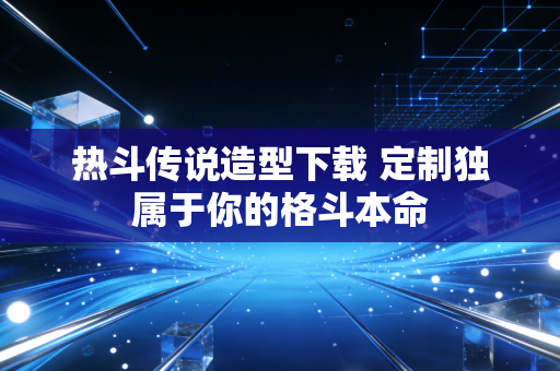 热斗传说造型下载 定制独属于你的格斗本命