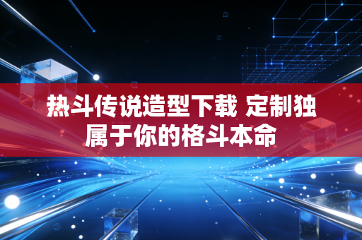 热斗传说造型下载 定制独属于你的格斗本命