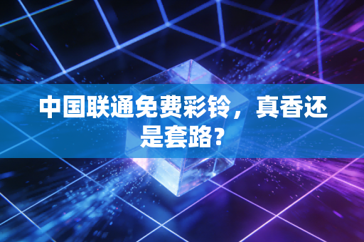 中国联通免费彩铃，真香还是套路？