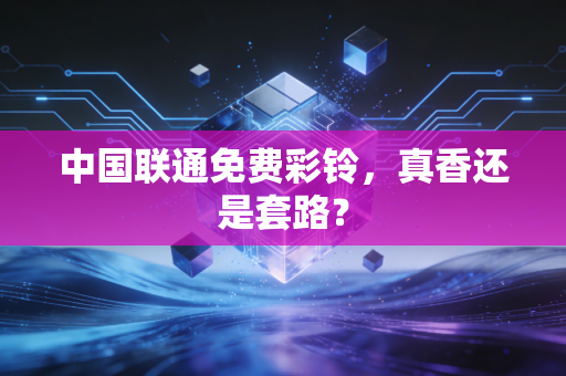 中国联通免费彩铃，真香还是套路？