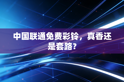 中国联通免费彩铃，真香还是套路？