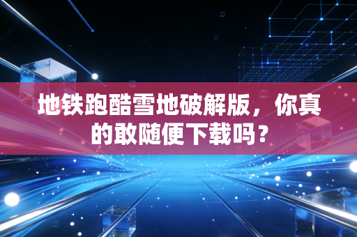 地铁跑酷雪地破解版，你真的敢随便下载吗？