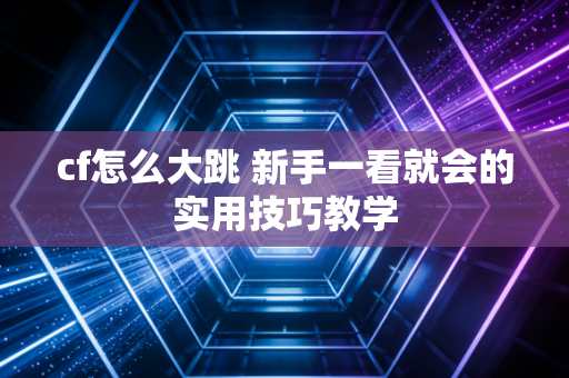 cf怎么大跳 新手一看就会的实用技巧教学