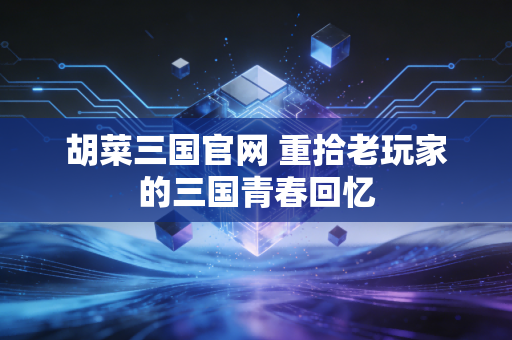 胡菜三国官网 重拾老玩家的三国青春回忆