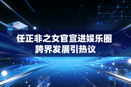 任正非之女官宣进娱乐圈 跨界发展引热议