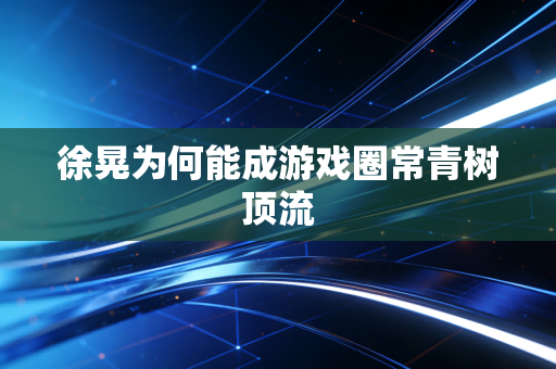 徐晃为何能成游戏圈常青树顶流
