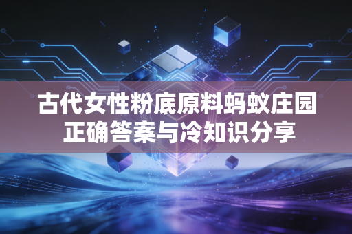古代女性粉底原料蚂蚁庄园 正确答案与冷知识分享