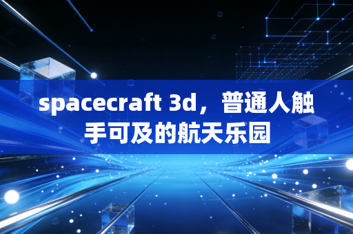 spacecraft 3d,普通人触手可及的航天乐园