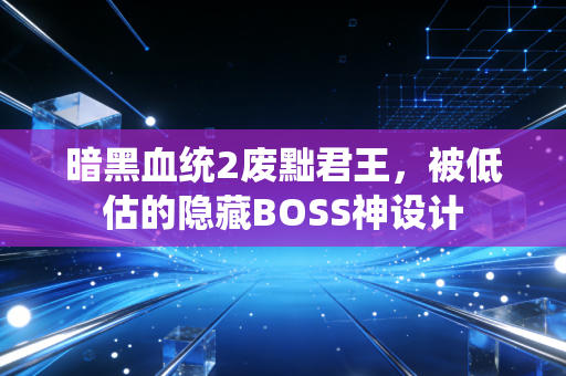 暗黑血统2废黜君王,被低估的隐藏BOSS神设计