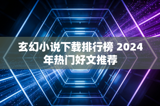 玄幻小说下载排行榜 2024年热门好文推荐