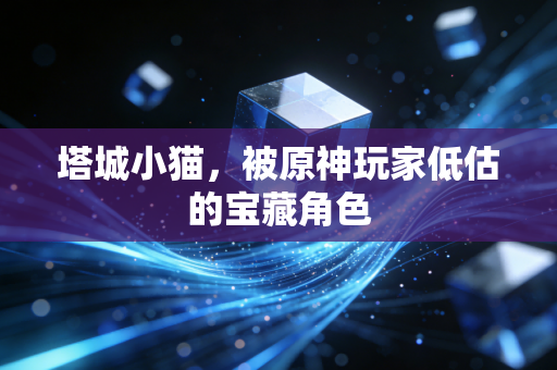 塔城小猫，被原神玩家低估的宝藏角色