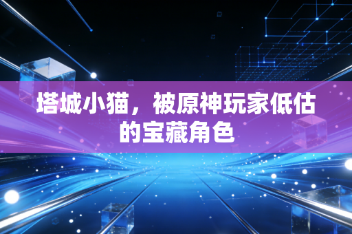 塔城小猫，被原神玩家低估的宝藏角色