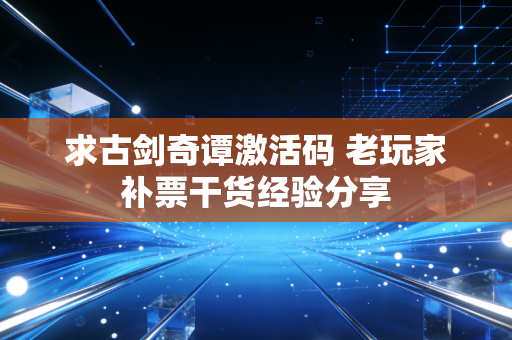 求古剑奇谭激活码 老玩家补票干货经验分享