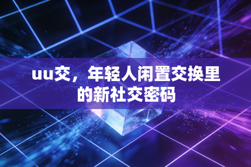 uu交，年轻人闲置交换里的新社交密码