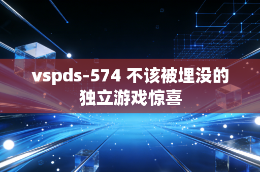 vspds-574 不该被埋没的独立游戏惊喜