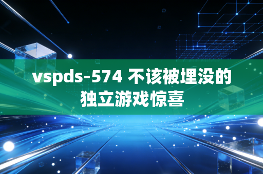 vspds-574 不该被埋没的独立游戏惊喜