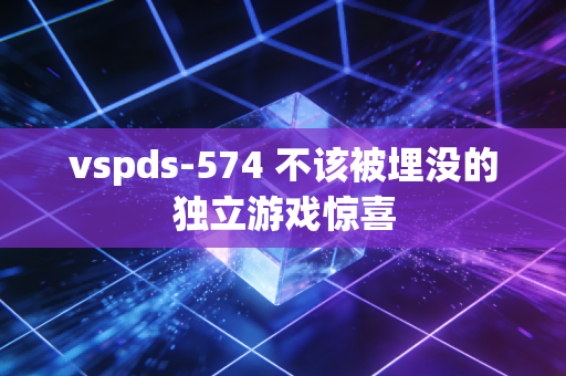 vspds-574 不该被埋没的独立游戏惊喜
