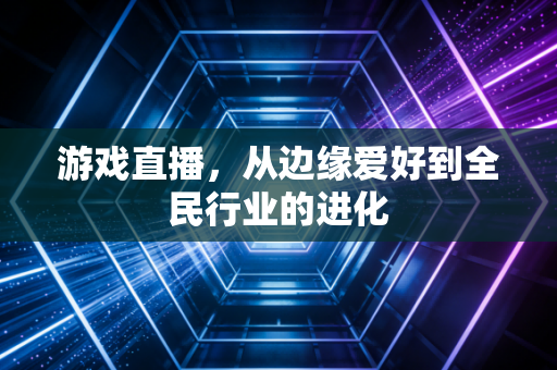 游戏直播，从边缘爱好到全民行业的进化