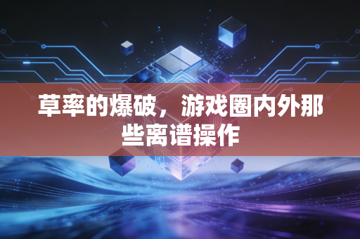 草率的爆破,游戏圈内外那些离谱操作