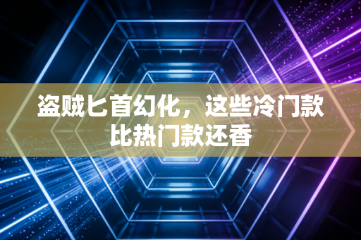 盗贼匕首幻化，这些冷门款比热门款还香