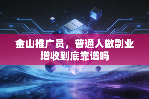 金山推广员，普通人做副业增收到底靠谱吗