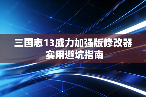 三国志13威力加强版修改器 实用避坑指南