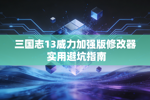 三国志13威力加强版修改器 实用避坑指南