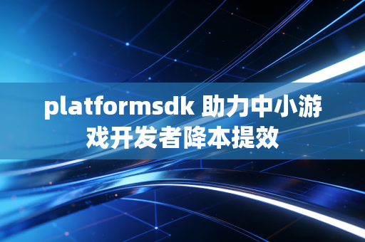 platformsdk 助力中小游戏开发者降本提效