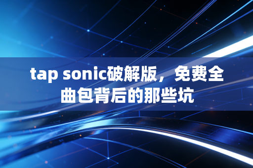tap sonic破解版，免费全曲包背后的那些坑