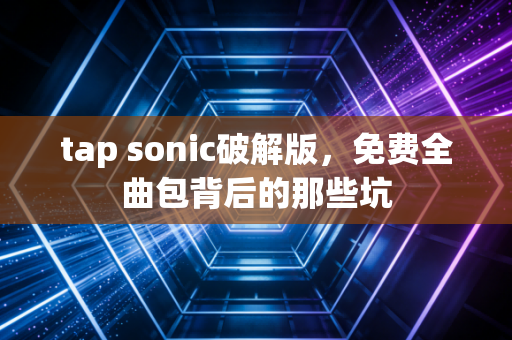 tap sonic破解版，免费全曲包背后的那些坑